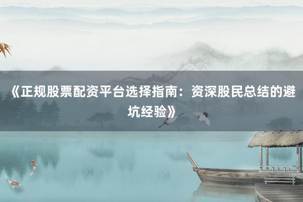 《正规股票配资平台选择指南：资深股民总结的避坑经验》