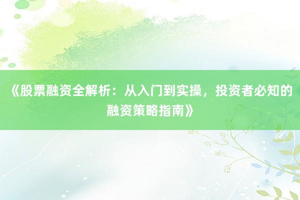 《股票融资全解析：从入门到实操，投资者必知的融资策略指南》