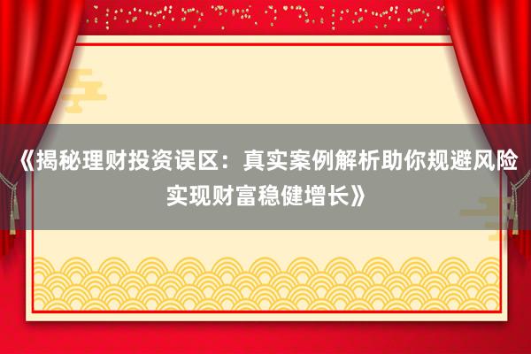 《揭秘理财投资误区：真实案例解析助你规避风险实现财富稳健增长》