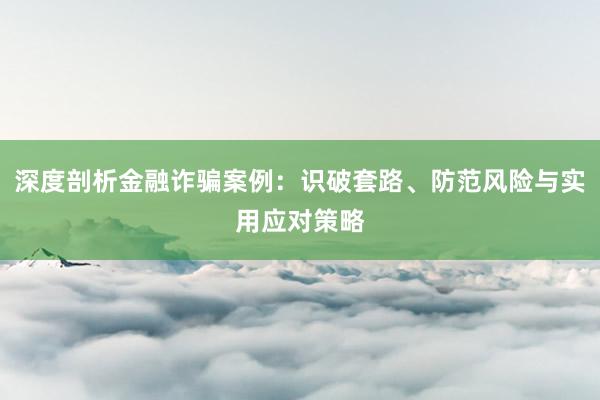 深度剖析金融诈骗案例：识破套路、防范风险与实用应对策略