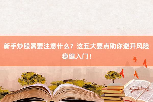 新手炒股需要注意什么？这五大要点助你避开风险稳健入门！