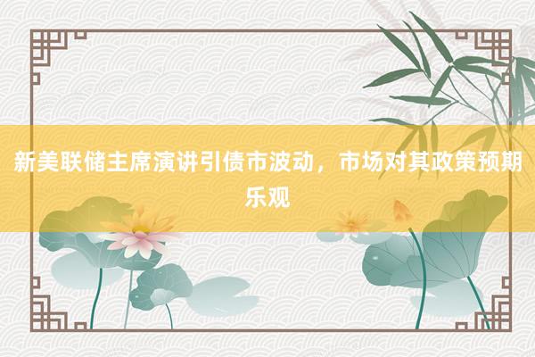新美联储主席演讲引债市波动，市场对其政策预期乐观
