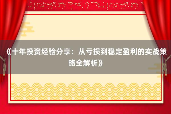 《十年投资经验分享：从亏损到稳定盈利的实战策略全解析》