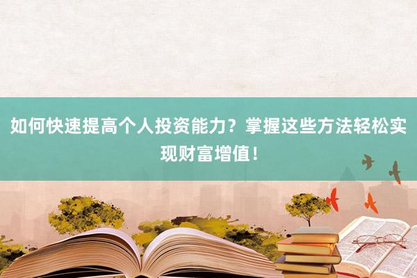 如何快速提高个人投资能力？掌握这些方法轻松实现财富增值！