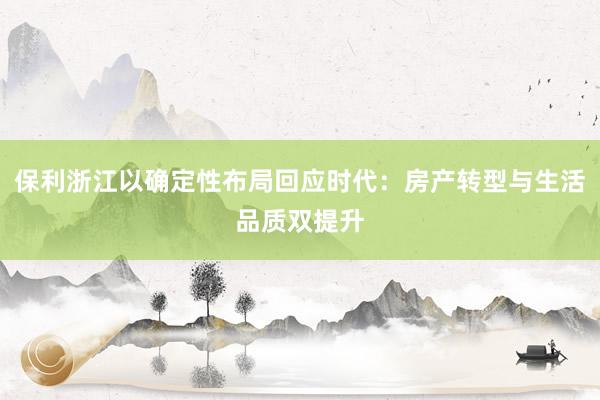 保利浙江以确定性布局回应时代：房产转型与生活品质双提升