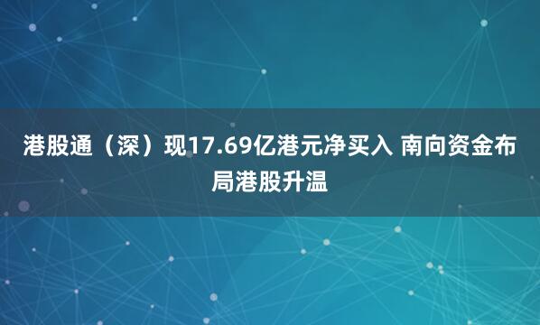 港股通（深）现17.69亿港元净买入 南向资金布局港股升温