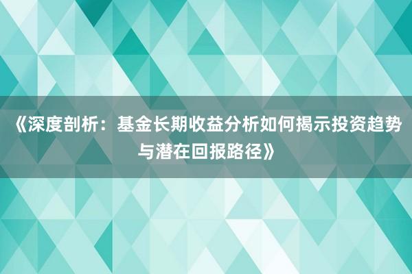 《深度剖析：基金长期收益分析如何揭示投资趋势与潜在回报路径》