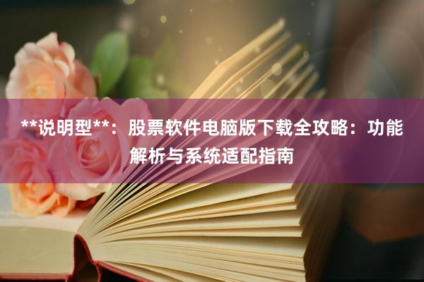 **说明型**：股票软件电脑版下载全攻略：功能解析与系统适配指南