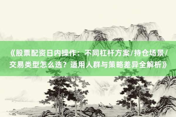 《股票配资日内操作：不同杠杆方案/持仓场景/交易类型怎么选？适用人群与策略差异全解析》