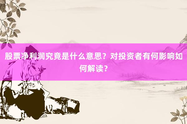 股票净利润究竟是什么意思？对投资者有何影响如何解读？