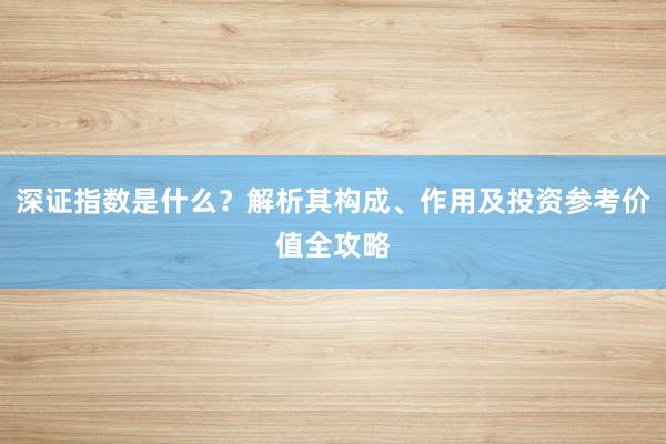 深证指数是什么？解析其构成、作用及投资参考价值全攻略