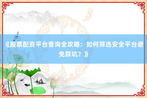 《股票配资平台查询全攻略：如何筛选安全平台避免踩坑？》