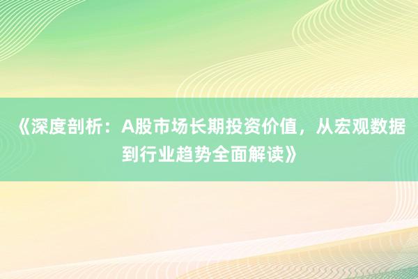 《深度剖析：A股市场长期投资价值，从宏观数据到行业趋势全面解读》