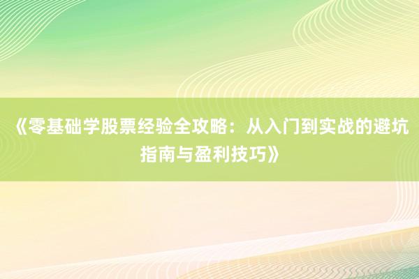 《零基础学股票经验全攻略：从入门到实战的避坑指南与盈利技巧》