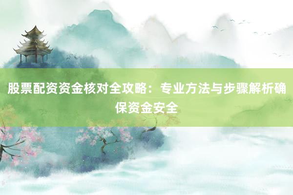 股票配资资金核对全攻略：专业方法与步骤解析确保资金安全