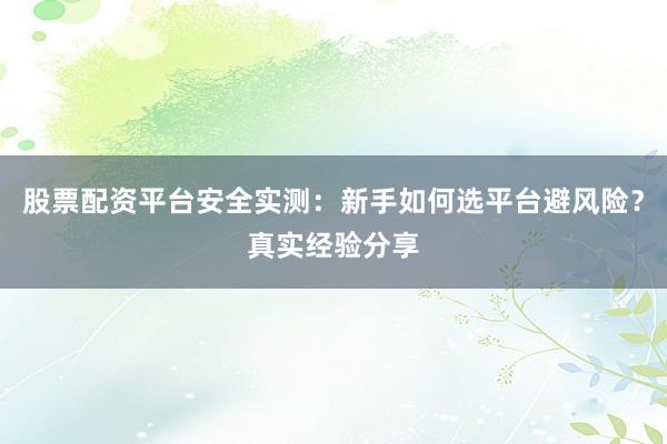 股票配资平台安全实测：新手如何选平台避风险？真实经验分享