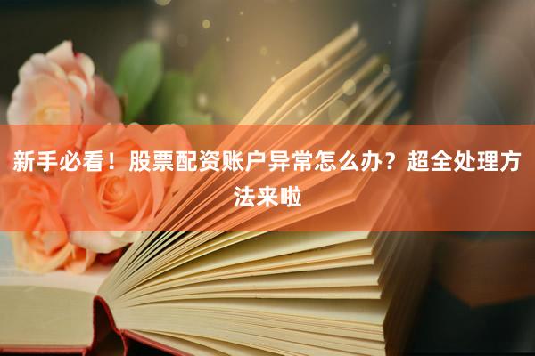 新手必看！股票配资账户异常怎么办？超全处理方法来啦