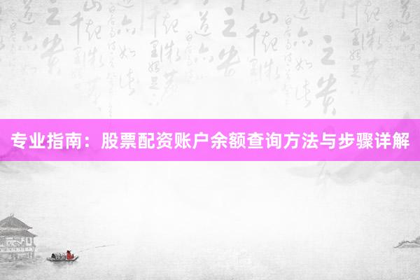 专业指南：股票配资账户余额查询方法与步骤详解