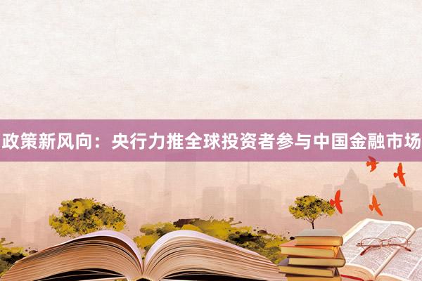 政策新风向：央行力推全球投资者参与中国金融市场