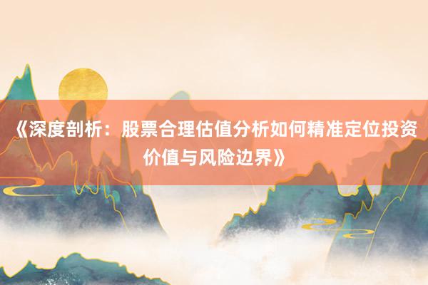 《深度剖析：股票合理估值分析如何精准定位投资价值与风险边界》