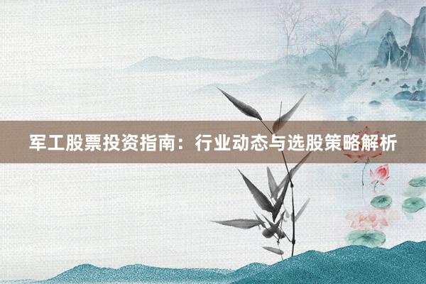 军工股票投资指南：行业动态与选股策略解析