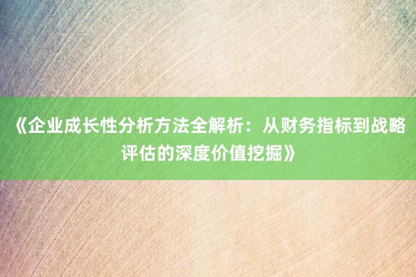 《企业成长性分析方法全解析：从财务指标到战略评估的深度价值挖掘》