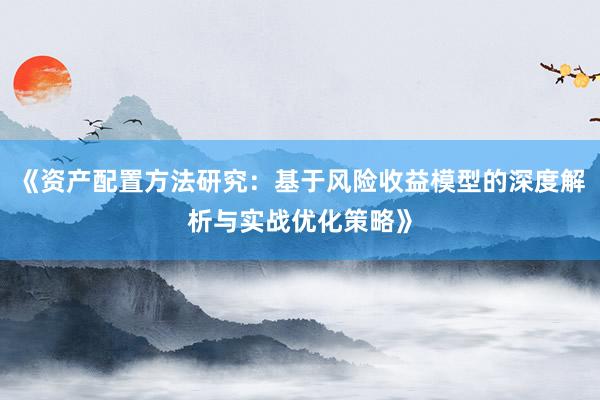 《资产配置方法研究：基于风险收益模型的深度解析与实战优化策略》