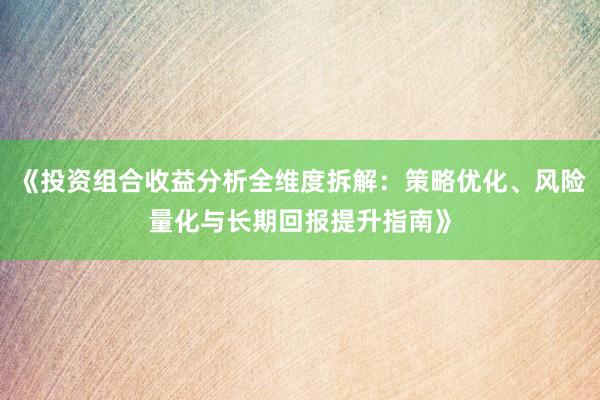 《投资组合收益分析全维度拆解：策略优化、风险量化与长期回报提升指南》
