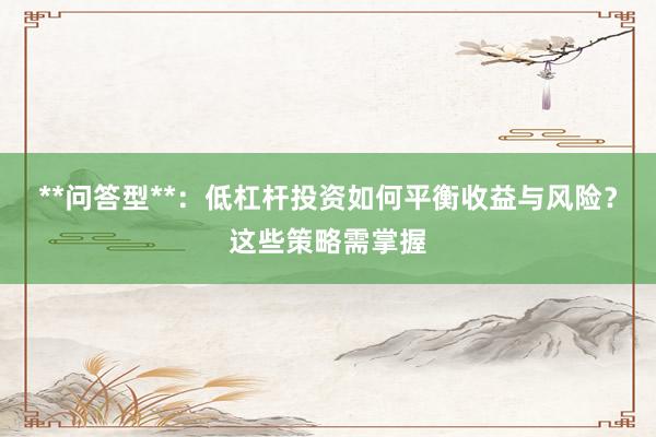 **问答型**：低杠杆投资如何平衡收益与风险？这些策略需掌握
