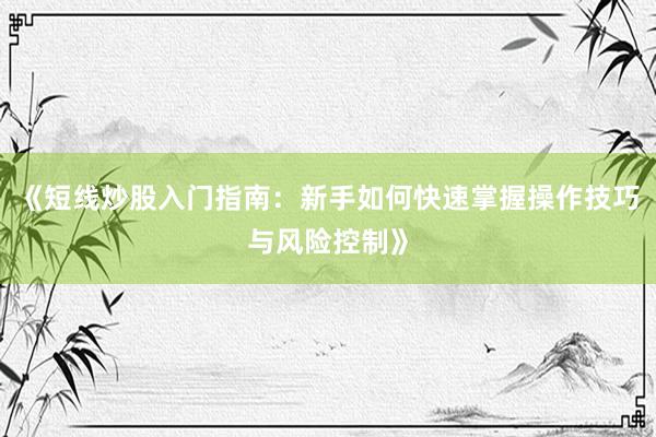 《短线炒股入门指南：新手如何快速掌握操作技巧与风险控制》
