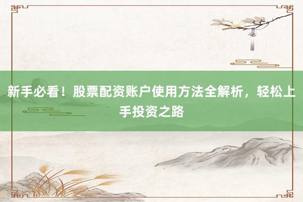 新手必看！股票配资账户使用方法全解析，轻松上手投资之路