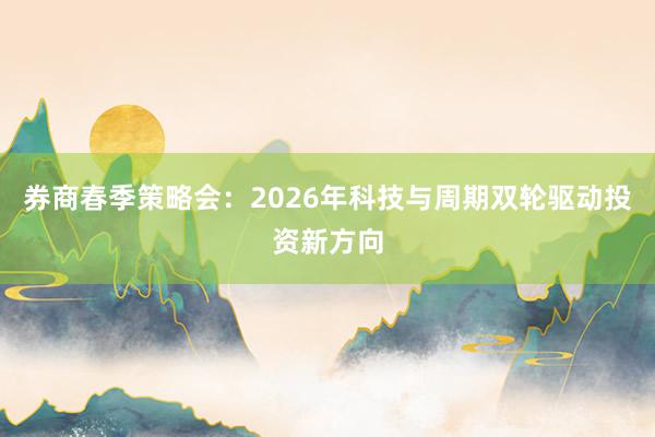 券商春季策略会：2026年科技与周期双轮驱动投资新方向