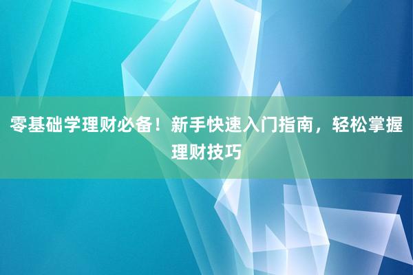 零基础学理财必备！新手快速入门指南，轻松掌握理财技巧