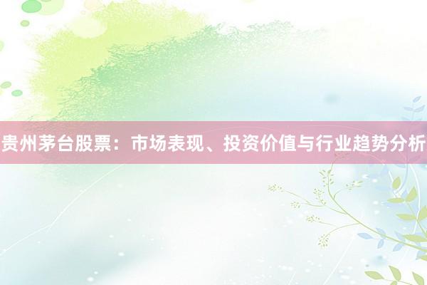 贵州茅台股票:市场表现、投资价值与行业趋势分析