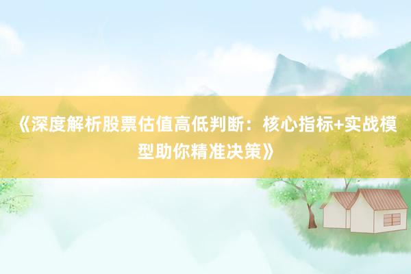 《深度解析股票估值高低判断：核心指标+实战模型助你精准决策》