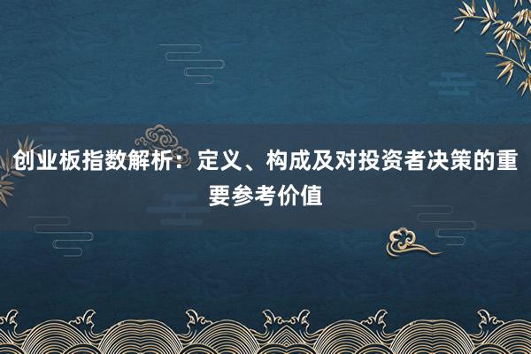 创业板指数解析：定义、构成及对投资者决策的重要参考价值