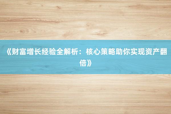 《财富增长经验全解析：核心策略助你实现资产翻倍》