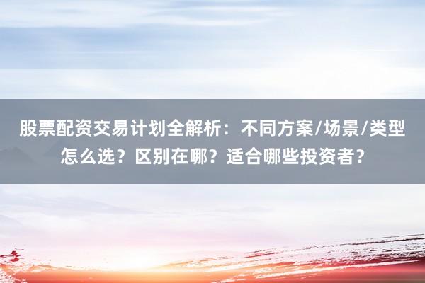 股票配资交易计划全解析：不同方案/场景/类型怎么选？区别在哪？适合哪些投资者？