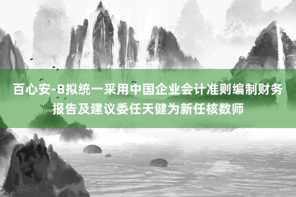 百心安-B拟统一采用中国企业会计准则编制财务报告及建议委任天健为新任核数师
