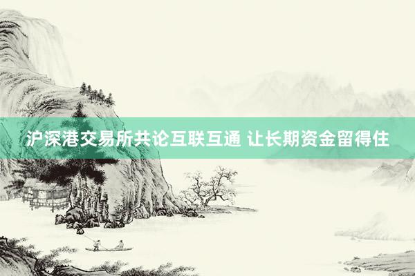 沪深港交易所共论互联互通 让长期资金留得住