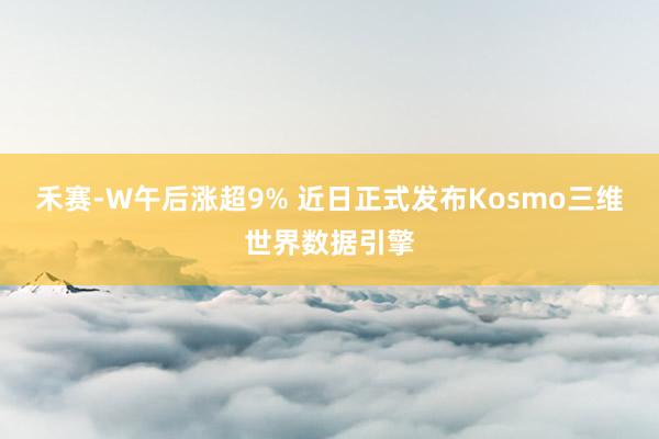 禾赛-W午后涨超9% 近日正式发布Kosmo三维世界数据引擎