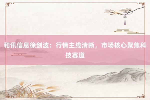 和讯信息徐剑波：行情主线清晰，市场核心聚焦科技赛道