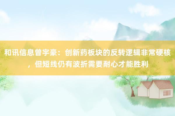 和讯信息曾宇豪：创新药板块的反转逻辑非常硬核，但短线仍有波折需要耐心才能胜利