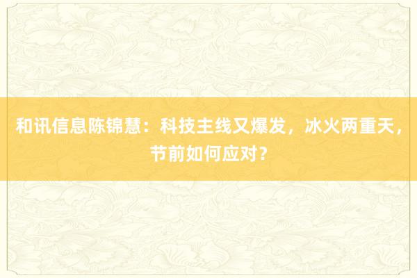 和讯信息陈锦慧：科技主线又爆发，冰火两重天，节前如何应对？