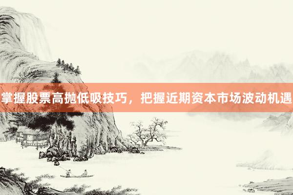 掌握股票高抛低吸技巧,把握近期资本市场波动机遇