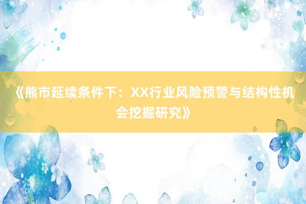 《熊市延续条件下：XX行业风险预警与结构性机会挖掘研究》