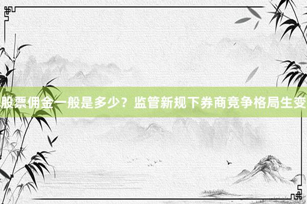 股票佣金一般是多少？监管新规下券商竞争格局生变