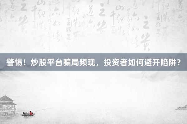 警惕！炒股平台骗局频现，投资者如何避开陷阱？