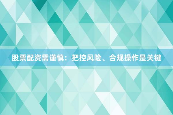 股票配资需谨慎：把控风险、合规操作是关键