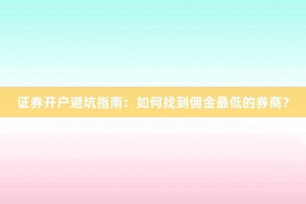 证券开户避坑指南:如何找到佣金最低的券商?